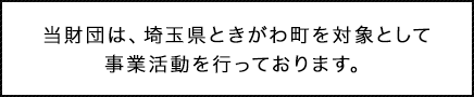 当財団は、埼玉県ときがわ町を対象として事業活動を行っております。